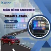 Địa Chỉ Gắn Màn Hình Android Xe Nissan X-Trail Tại TPHCM